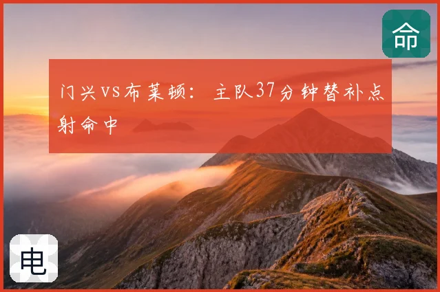 门兴vs布莱顿：主队37分钟替补点射命中