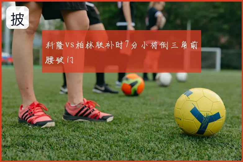 科隆vs柏林联补时7分小将倒三角前腰破门