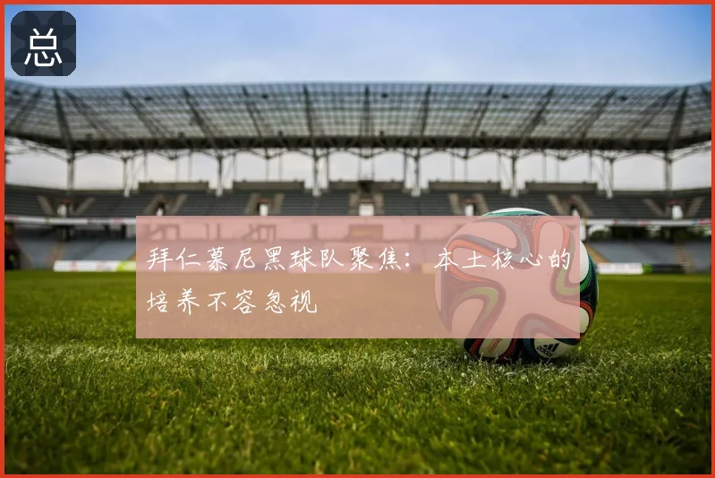 拜仁慕尼黑球队聚焦：本土核心的培养不容忽视